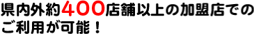 県内外約400店舗の加盟店でのご利用が可能!